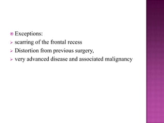  Exceptions:
 scarring of the frontal recess
 Distortion from previous surgery,
 very advanced disease and associated malignancy
 