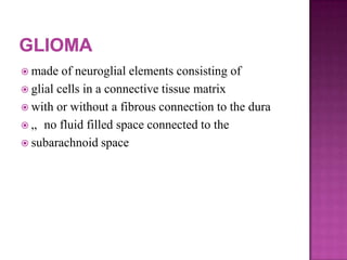  made of neuroglial elements consisting of
 glial cells in a connective tissue matrix
 with or without a fibrous connection to the dura
 „ no fluid filled space connected to the
 subarachnoid space
 