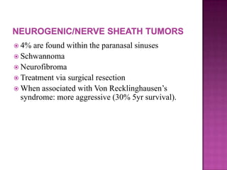  4% are found within the paranasal sinuses
 Schwannoma
 Neurofibroma
 Treatment via surgical resection
 When associated with Von Recklinghausen’s
syndrome: more aggressive (30% 5yr survival).
 