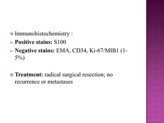  Immunohistochemistry :
 Positive stains: S100
 Negative stains: EMA, CD34, Ki-67/MIB1 (1-
5%)
 Treatment: radical surgical resection; no
recurrence or metastases
 