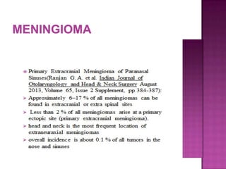  Rare, frequently misclassified
 Mean age 48 years, range 13-88 years; no gender
preference
 Usually primary intranasal or paranasal mass; may
also be an intracranial tumor invading sphenoid or
frontal sinuses
 Primary extracranial tumors have a good
prognosis; intracranial lesions invading into upper
respiratory tract are difficult to excise
 Positive stains: EMA, vimentin
 Negative stains: S100 (usually)
 