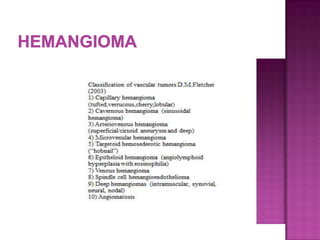  Types : depending on size of vessels
 Capillary
 Cavernous
 Mixed
 Multifocal angiomatosis:
when multiple or affecting a large segment of the
body
 