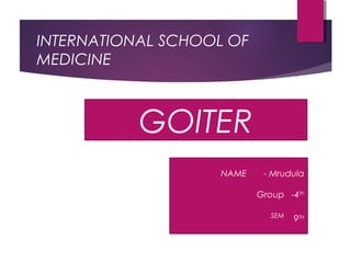 INTERNATIONAL SCHOOL OF
MEDICINE
NAME - Mrudula
Group -4th
SEM
9TH
GOITER
 