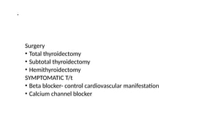 .
Surgery
• Total thyroidectomy
• Subtotal thyroidectomy
• Hemithyroidectomy
SYMPTOMATIC T/t
• Beta blocker- control cardiovascular manifestation
• Calcium channel blocker
 