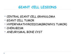 GIANT CELL LESIONS
 CENTRAL GIANT CELL GRANULOMA
 GIANT CELL TUMOR
 HYPERPARATHYROIDISM(BROWN’S TUMOR)
 CHERUBISM
 ANEURYSMAL BONE CYST
 