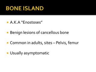  A.K.A “Enostoses”
 Benign lesions of cancellous bone
 Common in adults, sites – Pelvis, femur
 Usually asymptomatic
 