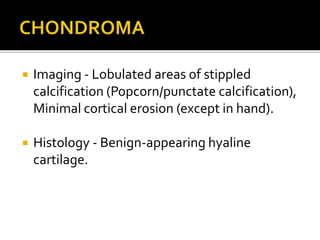  Imaging - Lobulated areas of stippled
calcification (Popcorn/punctate calcification),
Minimal cortical erosion (except in hand).
 Histology - Benign-appearing hyaline
cartilage.
 