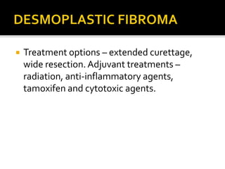  Treatment options – extended curettage,
wide resection. Adjuvant treatments –
radiation, anti-inflammatory agents,
tamoxifen and cytotoxic agents.
 