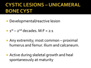  Developmental/reactive lesion
 1st – 2nd decades. M:F = 2:1
 Any extremity; most common – proximal
humerus and femur. Ilium and calcaneum.
 Active during skeletal growth and heal
spontaneously at maturity
 