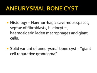  Histology – Haemorrhagic cavernous spaces,
septae of fibroblasts, histiocytes,
haemosiderin laden macrophages and giant
cells.
 Solid variant of aneurysmal bone cyst – “giant
cell reparative granuloma”
 