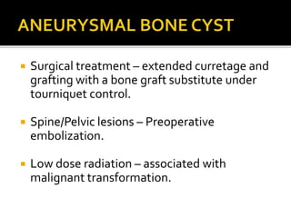  Surgical treatment – extended curretage and
grafting with a bone graft substitute under
tourniquet control.
 Spine/Pelvic lesions – Preoperative
embolization.
 Low dose radiation – associated with
malignant transformation.
 