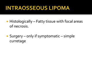  Histologically – Fatty tissue with focal areas
of necrosis.
 Surgery – only if symptomatic – simple
curretage
 