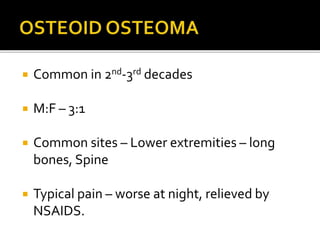  Common in 2nd-3rd decades
 M:F – 3:1
 Common sites – Lower extremities – long
bones, Spine
 Typical pain – worse at night, relieved by
NSAIDS.
 