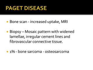  Bone scan - increased uptake, MRI
 Biopsy – Mosaic pattern with widened
lamellae, irregular cement lines and
fibrovascular connective tissue.
 1% - bone sarcoma - osteosarcoma
 