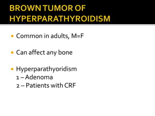  Common in adults, M=F
 Can affect any bone
 Hyperparathyoridism
1 – Adenoma
2 – Patients with CRF
 