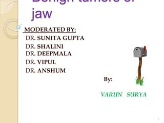 Benign tumors of
jaw
MODERATED BY:
DR. SUNITA GUPTA
DR. SHALINI
DR. DEEPMALA
DR. VIPUL
DR. ANSHUM
By:
VARUN SURYA
1
 