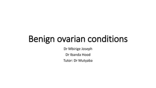 Benign ovarian conditions
Dr Mbirige Joseph
Dr Ibanda Hood
Tutor: Dr Mutyaba
 