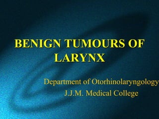 BENIGN TUMOURS OF
     LARYNX
   Department of Otorhinolaryngology
         J.J.M. Medical College
 