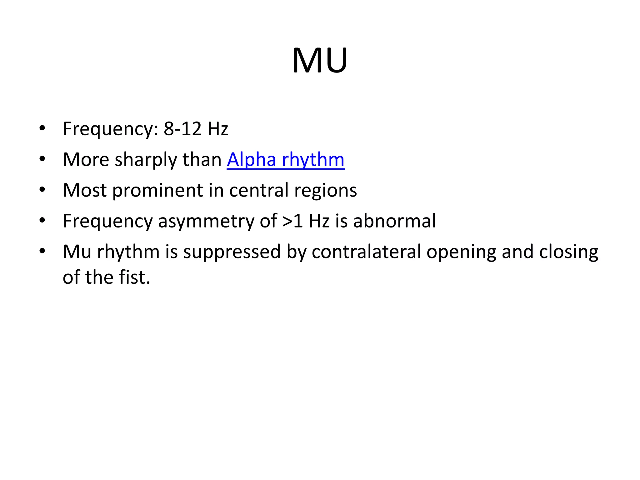 MU
• Frequency: 8-12 Hz
• More sharply than Alpha rhythm
• Most prominent in central regions
• Frequency asymmetry of >1 Hz is abnormal
• Mu rhythm is suppressed by contralateral opening and closing
of the fist.
 