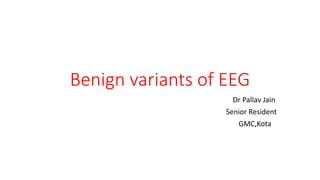 Benign variants of EEG
Dr Pallav Jain
Senior Resident
GMC,Kota
 