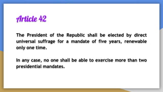 Article 42
The President of the Republic shall be elected by direct
universal suffrage for a mandate of five years, renewable
only one time.
In any case, no one shall be able to exercise more than two
presidential mandates.
 