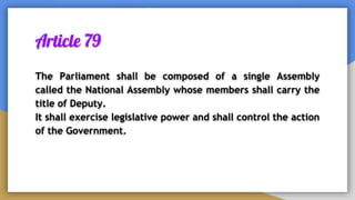 Article 79
The Parliament shall be composed of a single Assembly
called the National Assembly whose members shall carry the
title of Deputy.
It shall exercise legislative power and shall control the action
of the Government.
 