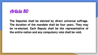 Article 80
The Deputies shall be elected by direct universal suffrage.
The duration of the mandate shall be four years. They may
be re-elected. Each Deputy shall be the representative of
the entire nation and any compulsory vote shall be void.
 