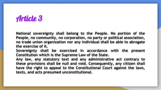 Article 3
National sovereignty shall belong to the People. No portion of the
People, no community, no corporation, no party or political association,
no trade union organization nor any individual shall be able to abrogate
the exercise of it.
Sovereignty shall be exercised in accordance with the present
Constitution which is the Supreme Law of the State.
Any law, any statutory text and any administrative act contrary to
these provisions shall be null and void. Consequently, any citizen shall
have the right to appeal to the Constitutional Court against the laws,
texts, and acts presumed unconstitutional.
 