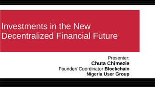 Investments in the New
Decentralized Financial Future
Presenter:
Chuta Chimezie
Founder/ Coordinator Blockchain
Nigeria User Group
 