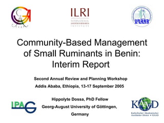 Community-Based Management of Small Ruminants in Benin: Interim Report  Hippolyte Dossa, PhD  Fellow Georg-August University of Göttingen,  Germany Second Annual Review and Planning Workshop Addis Ababa, Ethiopia, 13-17 September 2005   