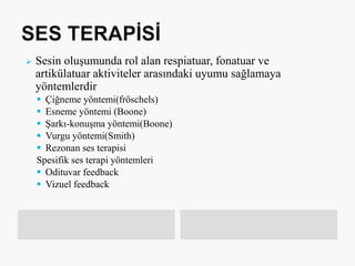  Sesin oluşumunda rol alan respiatuar, fonatuar ve
artikülatuar aktiviteler arasındaki uyumu sağlamaya
yöntemlerdir
 Çiğneme yöntemi(fröschels)
 Esneme yöntemi (Boone)
 Şarkı-konuşma yöntemi(Boone)
 Vurgu yöntemi(Smith)
 Rezonan ses terapisi
Spesifik ses terapi yöntemleri
 Odituvar feedback
 Vizuel feedback
 