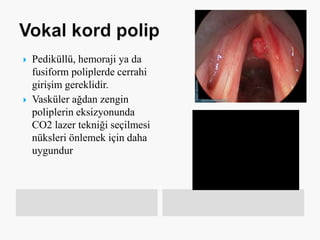  Pediküllü, hemoraji ya da
fusiform poliplerde cerrahi
girişim gereklidir.
 Vasküler ağdan zengin
poliplerin eksizyonunda
CO2 lazer tekniği seçilmesi
nüksleri önlemek için daha
uygundur
 