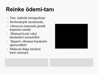  Tanı: indirekt larengoskopi
 Stroboskopik incelemede,
 vibrasyon esnasında glottik
kapanma tamdır
 Bilateral kord vokal
hareketleri asimetriktir
 Başarılı vibratuar hareketler
aperiyodiktir
 Mukozal dalga hareketi
bariz artmıştır.
 