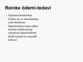  Sigaranın bırakılması
 İrrittan toz ve dumanlardan
uzak durulması
 Hipotiroidizm tespit edilen
hastalar endokrinoloji
uzmanıyla değerlendirme
 Reflü larenjit ise antireflü
tedavisi
 