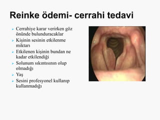  Cerrahiye karar verirken göz
önünde bulunduracaklar
 Kişinin sesinin etkilenme
miktarı
 Etkilenen kişinin bundan ne
kadar etkilendiği
 Solunum sıkıntısının olup
olmadığı
 Yaş
 Sesini profesyonel kullanıp
kullanmadığı
 