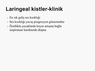  En sık geliş ses kısıklığı
 Ses kısıklığı yavaş progresyon göstermekte
 Özellikle çocuklarda boyut artışına bağlu
inspiratuar karekterde dispne
 