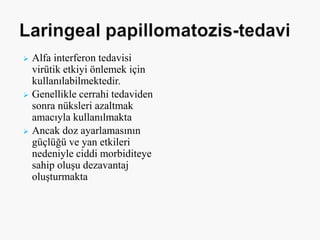  Alfa interferon tedavisi
virütik etkiyi önlemek için
kullanılabilmektedir.
 Genellikle cerrahi tedaviden
sonra nüksleri azaltmak
amacıyla kullanılmakta
 Ancak doz ayarlamasının
güçlüğü ve yan etkileri
nedeniyle ciddi morbiditeye
sahip oluşu dezavantaj
oluşturmakta
 