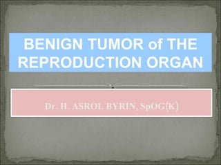 BENIGN TUMOR of THE REPRODUCTION ORGAN Dr. H. ASROL BYRIN, SpOG(K) 