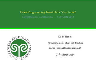 Does Programming Need Data Structures?
Correctness by Construction — CORCON 2014
Dr M Benini
Università degli Studi dell’Insubria
marco.benini@uninsubria.it
27th March 2014
 