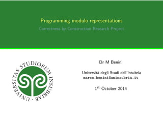 Programming modulo representations 
Correctness by Construction Research Project 
Dr M Benini 
Università degli Studi dell’Insubria 
marco.benini@uninsubria.it 
1st October 2014 
 