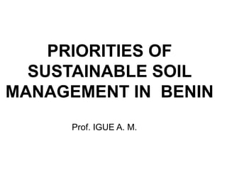 PRIORITIES OF
SUSTAINABLE SOIL
MANAGEMENT IN BENIN
Prof. IGUE A. M.
 