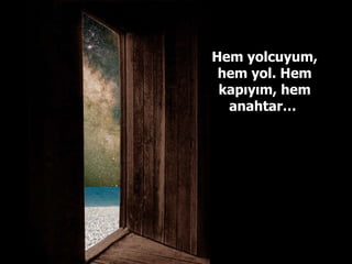 Hem yolcuyum, hem yol. Hem kapıyım, hem anahtar…  