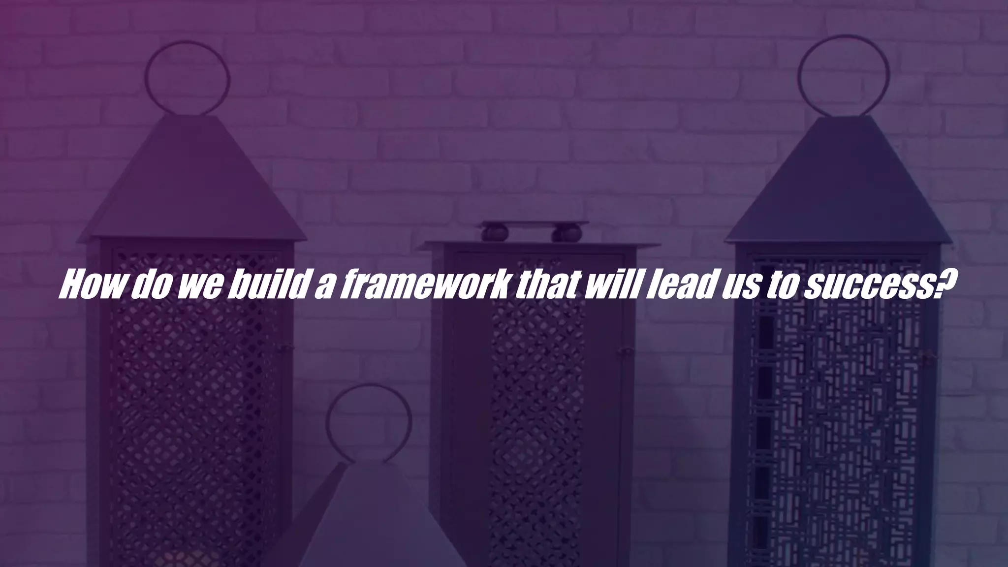 How do we build a framework that will lead us to success?
 
