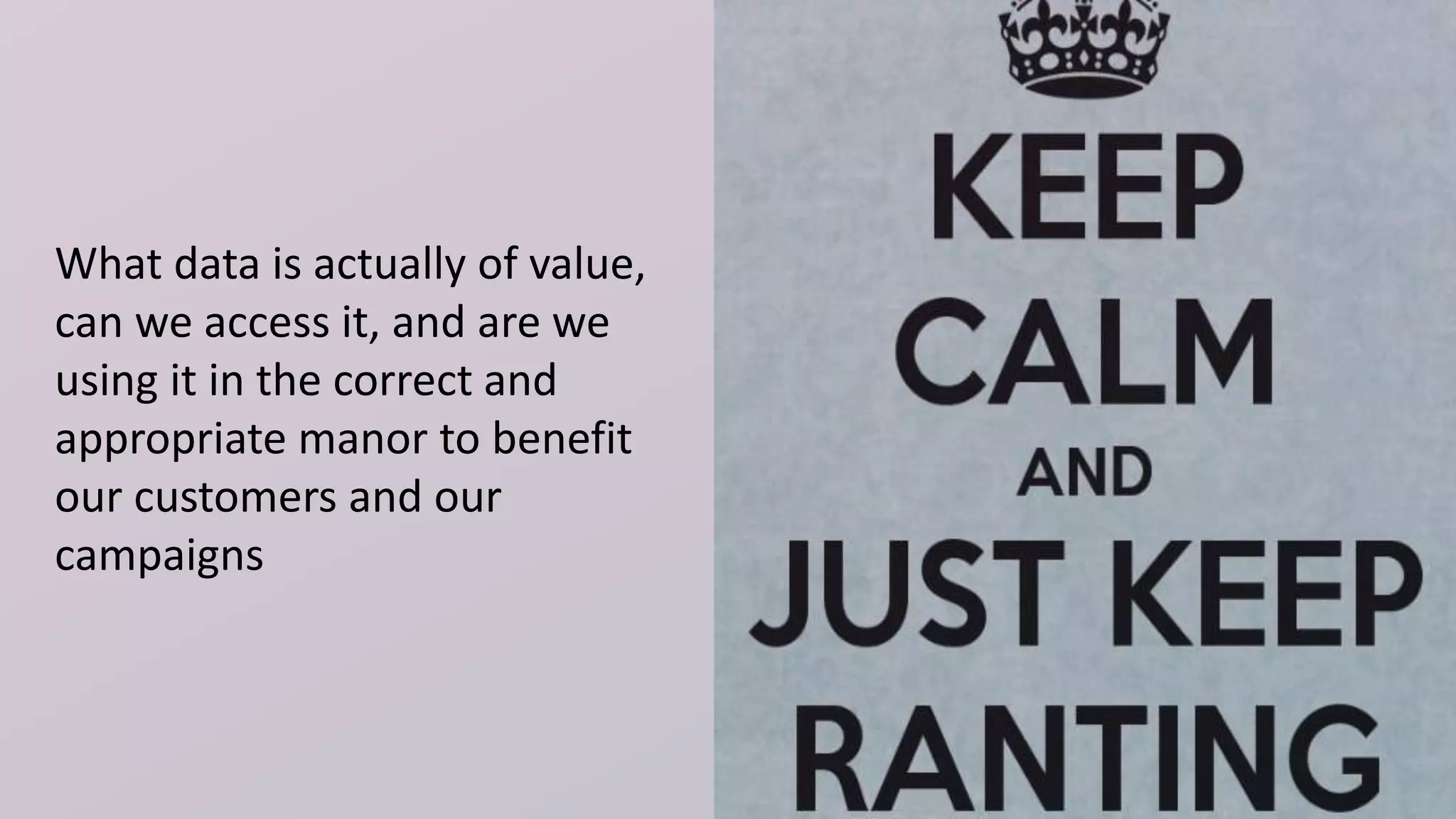 What data is actually of value,
can we access it, and are we
using it in the correct and
appropriate manor to benefit
our customers and our
campaigns
 