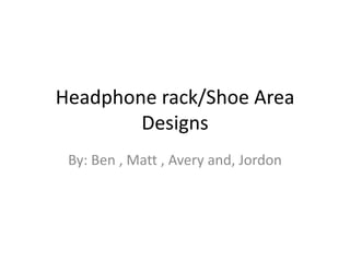 Headphone rack/Shoe Area
        Designs
 By: Ben , Matt , Avery and, Jordon
 