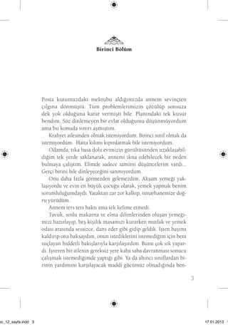 3 
Birinci Bölüm 
Posta kutumuzdaki mektubu aldığımızda annem sevinçten 
çılgına dönmüştü. Tüm problemlerimizin çözülüp sonsuza 
dek yok olduğuna karar vermişti bile. Planındaki tek kusur 
bendim. Söz dinlemeyen bir evlat olduğumu düşünmüyordum 
ama bu konuda sınırı aşmıştım. 
Kraliyet ailesinden olmak istemiyordum. Birinci sınıf olmak da 
istemiyordum. Hatta kılımı kıpırdatmak bile istemiyordum. 
Odamda, tıka basa dolu evimizin gürültüsünden uzaklaşabil-diğim 
tek yerde saklanarak, annemi ikna edebilecek bir neden 
bulmaya çalıştım. Elimde sadece samimi düşüncelerim vardı... 
Gerçi birini bile dinleyeceğini sanmıyordum. 
Onu daha fazla görmezden gelemezdim. Akşam yemeği yak-laşıyordu 
ve evin en büyük çocuğu olarak, yemek yapmak benim 
sorumluluğumdaydı. Yataktan zar zor kalkıp, tımarhanemize doğ-ru 
yürüdüm. 
Annem ters ters baktı ama tek kelime etmedi. 
Tavuk, soslu makarna ve elma dilimlerinden oluşan yemeği-mizi 
hazırlayıp, beş kişilik masamızı kurarken mutfak ve yemek 
odası arasında sessizce, dans eder gibi gidip geldik. İşten başımı 
kaldırıp ona baksaydım, onun istediklerini istemediğim için beni 
suçlayan hiddetli bakışlarıyla karşılaşırdım. Bunu çok sık yapar-dı. 
İşveren bir ailenin gereksiz yere kaba saba davranması sonucu 
çalışmak istemediğimde yaptığı gibi. Ya da altıncı sınıflardan bi-rinin 
yardımını karşılayacak maddi gücümüz olmadığında ben-beni 
sec_12_sayfa.indd 3 17.01.2013 17: 