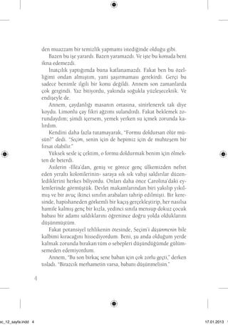 4 den muazzam bir temizlik yapmamı istediğinde olduğu gibi. 
Bazen bu işe yarardı. Bazen yaramazdı. Ve işte bu konuda beni 
ikna edemezdi. 
İnatçılık yaptığımda buna katlanamazdı. Fakat ben bu özel-liğimi 
ondan almıştım, yani şaşırmaması gerekirdi. Gerçi bu 
sadece benimle ilgili bir konu değildi. Annem son zamanlarda 
çok gergindi. Yaz bitiyordu, yakında soğukla yüzleşecektik. Ve 
endişeyle de. 
Annem, çaydanlığı masanın ortasına, sinirlenerek tak diye 
koydu. Limonlu çay fikri ağzımı sulandırdı. Fakat beklemek zo-rundaydım; 
şimdi içersem, yemek yerken su içmek zorunda ka-lırdım. 
Kendini daha fazla tutamayarak, “Formu doldursan ölür mü-sün?” 
dedi. “Seçim, senin için de hepimiz için de muhteşem bir 
fırsat olabilir.” 
Yüksek sesle iç çektim, o formu doldurmak benim için ölmek-ten 
de beterdi. 
Asilerin -Illéa’dan, geniş ve görece genç ülkemizden nefret 
eden yeraltı kolonilerinin- saraya sık sık vahşi saldırılar düzen-lediklerini 
herkes biliyordu. Onları daha önce Carolina’daki ey-lemlerinde 
görmüştük. Devlet makamlarından biri yakılıp yıkıl-mış 
ve bir avuç ikinci sınıfın arabaları tahrip edilmişti. Bir kere-sinde, 
hapishaneden görkemli bir kaçış gerçekleştirip, her nasılsa 
hamile kalmış genç bir kızla, yedinci sınıfa mensup dokuz çocuk 
babası bir adamı saldıklarını öğrenince doğru yolda olduklarını 
düşünmüştüm. 
Fakat potansiyel tehlikenin ötesinde, Seçim’i düşünmenin bile 
kalbimi kıracağını hissediyordum. Beni, şu anda olduğum yerde 
kalmak zorunda bırakan tüm o sebepleri düşündüğümde gülüm-semeden 
edemiyordum. 
Annem, “Bu son birkaç sene baban için çok zorlu geçti,” derken 
tısladı. “Birazcık merhametin varsa, babanı düşünmelisin.” 
sec_12_sayfa.indd 4 17.01.2013 17: 