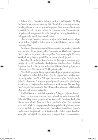 5 
Babam. Evet. Gerçekten babama yardım etmek istedim. Ve May 
ile Gerad’a. Ve sanırım, anneme bile. Bu şekilde konuştuğu zaman, 
ortada gülümsenecek bir şey kalmıyordu. İşler uzunca bir süredir 
zoraki ilerliyordu. Acaba babam da bunu normale dönmemiz için 
bir yol olarak mı görüyordu ve herhangi bir meblağ işleri daha iyi 
hale getirebilir miydi diye merak ettim. 
Bu şekilde hayatta kalamayacağımızdan korkuyoruz diye-mem. 
Yoksul değildik. Fakat sanırım yoksulluktan o kadar uzak-ta 
da değildik. 
Sınıfımız, hiyerarşinin en dibinden sadece üç seviye yukarıda 
yer alıyordu. Bizler sanatçıydık. Sanatçılar ve klasik müzisyenler 
dipten sadece üç adım yukarıdaydılar. Tam manasıyla. Paramız 
kısıtlıydı ve gelirimiz genellikle mevsime göre değişirdi. 
Tüm büyük tatillerin kış aylarına toplandığını, zamanın yıp-rattığı 
bir tarih kitabında okuduğumu hatırlıyordum. Cadılar 
Bayramı denilen bir şeyin ardından Şükran Günü geliyormuş, 
daha sonra da Noel ve Yeni Yıl. Hepsi art arda. 
Noel hâlâ aynıydı. Bir peygamberin doğum gününü değiştire-cek 
değilsiniz, tabii. Fakat Illéa, Çin ile büyük barış antlaşması-nı 
yaptığından beri Yeni Yıl, ayın durumuna göre Ocak’ta ya da 
Şubat’ta oluyordu. Dünyanın yaşadığımız kısmındaki tüm birey-sel 
şükran ve bağımsızlık kutlamaları artık sadece Minnet Bay-ramı’ndaydı. 
Yazın olurdu. Bu, Illéa’nın kuruluşunu, hâlâ burada 
oluşumuzu kutlama vaktiydi. 
Cadılar Bayramı nedir bilmiyordum. Asla gün ışığına çıkmadı. 
Yani, en azından yılda üç kere ailecek iş sahibi oluyorduk. 
Babamla May resim yaparlardı ve işverenler bunları, hediyelik 
olarak satın alırdı. Annem ve ben partilerde gösteriler yapardık 
-ben şarkı söylerken o piyano çalardı- yapabilecek gücümüz varsa 
tek bir işi bile geri çevirmezdik. Çocukken, insanların önünde 
performans sergilemek beni korkuturdu. Fakat artık kendimi 
arka plan müziği ile örtüştürmeye çalışıyordum. İşverenlerimi-beni 
sec_12_sayfa.indd 5 17.01.2013 17: 