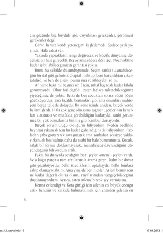 6 zin gözünde biz buyduk işte: duyulması gerekenler, görülmesi 
gerekenler değil. 
Gerad henüz kendi yeteneğini keşfedemedi. Sadece yedi ya-şında. 
Hâlâ vakti var. 
Yakında yaprakların rengi değişecek ve küçük dünyamız dü-zensiz 
bir hale girecekti. Beş ay ama sadece dört işçi. Noel vaktine 
kadar iş bulabileceğimizin garantisi yoktu. 
Bunu bu şekilde düşündüğümde, Seçim sanki tutunabilece-ğim 
bir dal gibi gelmişti. O aptal mektup, beni karanlıktan çıkar-tabilirdi 
ve ben de ailemi peşim sıra sürükleyebilirdim. 
Anneme baktım. Beşinci sınıf için, tuhaf kaçacak kadar kilolu 
görünüyordu. Obur biri değildi, zaten fazlaca tüketebileceğimiz 
yiyeceğimiz de yoktu. Belki de beş çocuktan sonra vücut böyle 
gözüküyordur. Saçı kızıldı, benimkisi gibi ama onunkisi muhte-şem 
beyaz tellerle doluydu. İki sene içinde aniden, birçok yerde 
belirmişlerdi. Hâlâ çok genç olmasına rağmen, gözlerinin kenar-ları 
kırışmıştı ve mutfakta görebildiğim kadarıyla, sanki görün-mez 
bir yük omuzlarına binmiş gibi kambur duruyordu. 
Birçok sorumluluğu olduğunu biliyordum. Neden özellikle 
beynimi yıkamak için bu kadar çabaladığını da biliyordum. Faz-ladan 
çaba göstererek savaşmıştık ama sonbahar sessizce yakla-şırken, 
eli boş kalmış daha da asabi bir hale bürünmüştü. Küçük, 
salak bir formu doldurmayarak, mantıksızca davrandığımı dü-şündüğünü 
biliyordum artık. 
Fakat bu dünyada sevdiğim bazı şeyler -önemli şeyler- vardı. 
Ve o kâğıt parçası tüm arzularımla arama giren, kalın bir duvar 
gibi gözüküyordu. Belki istediklerim aptalcaydı. Belki bunlara 
sahip olamayacaktım. Ama yine de benimdiler. Ailem benim için 
ne kadar değerli olursa olsun, rüyalarımdan vazgeçebileceğimi 
düşünmüyordum. Ayrıca, zaten aileme birçok şey vermiştim. 
Kenna evlendiği ve Kota gittiği için ailenin en büyük çocuğu 
artık bendim ve katkıda bulunabilmek için elimden gelenin en 
sec_12_sayfa.indd 6 17.01.2013 17: 