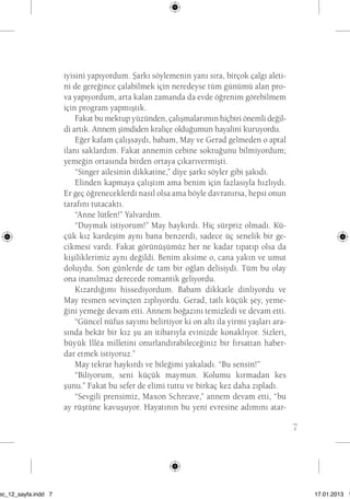 7 
iyisini yapıyordum. Şarkı söylemenin yanı sıra, birçok çalgı aleti-ni 
de gereğince çalabilmek için neredeyse tüm günümü alan pro-va 
yapıyordum, arta kalan zamanda da evde öğrenim görebilmem 
için program yapmıştık. 
Fakat bu mektup yüzünden, çalışmalarımın hiçbiri önemli değil-di 
artık. Annem şimdiden kraliçe olduğumun hayalini kuruyordu. 
Eğer kafam çalışsaydı, babam, May ve Gerad gelmeden o aptal 
ilanı saklardım. Fakat annemin cebine soktuğunu bilmiyordum; 
yemeğin ortasında birden ortaya çıkarıvermişti. 
“Singer ailesinin dikkatine,” diye şarkı söyler gibi şakıdı. 
Elinden kapmaya çalıştım ama benim için fazlasıyla hızlıydı. 
Er geç öğreneceklerdi nasıl olsa ama böyle davranırsa, hepsi onun 
tarafını tutacaktı. 
“Anne lütfen!” Yalvardım. 
“Duymak istiyorum!” May haykırdı. Hiç sürpriz olmadı. Kü-çük 
kız kardeşim aynı bana benzerdi, sadece üç senelik bir ge-cikmesi 
vardı. Fakat görünüşümüz her ne kadar tıpatıp olsa da 
kişiliklerimiz aynı değildi. Benim aksime o, cana yakın ve umut 
doluydu. Son günlerde de tam bir oğlan delisiydi. Tüm bu olay 
ona inanılmaz derecede romantik geliyordu. 
Kızardığımı hissediyordum. Babam dikkatle dinliyordu ve 
May resmen sevinçten zıplıyordu. Gerad, tatlı küçük şey, yeme-ğini 
yemeğe devam etti. Annem boğazını temizledi ve devam etti. 
“Güncel nüfus sayımı belirtiyor ki on altı ila yirmi yaşları ara-sında 
bekâr bir kız şu an itibarıyla evinizde konaklıyor. Sizleri, 
büyük Illéa milletini onurlandırabileceğiniz bir fırsattan haber-dar 
etmek istiyoruz.” 
May tekrar haykırdı ve bileğimi yakaladı. “Bu sensin!” 
“Biliyorum, seni küçük maymun. Kolumu kırmadan kes 
şunu.” Fakat bu sefer de elimi tuttu ve birkaç kez daha zıpladı. 
“Sevgili prensimiz, Maxon Schreave,” annem devam etti, “bu 
ay rüştüne kavuşuyor. Hayatının bu yeni evresine adımını atar-beni 
sec_12_sayfa.indd 7 17.01.2013 17: 